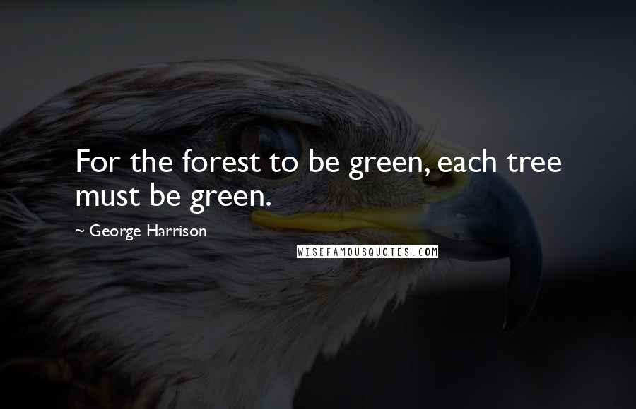 George Harrison Quotes: For the forest to be green, each tree must be green.