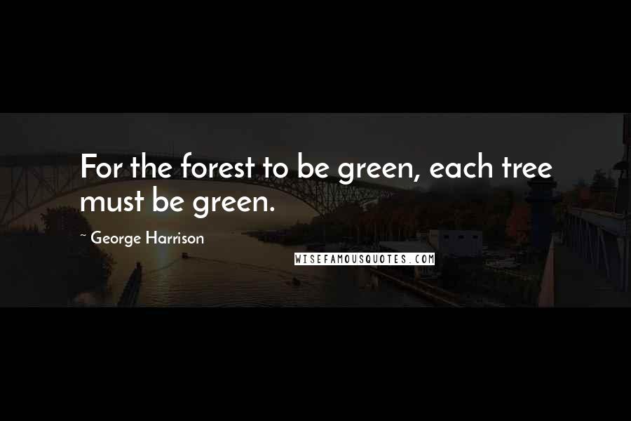 George Harrison Quotes: For the forest to be green, each tree must be green.