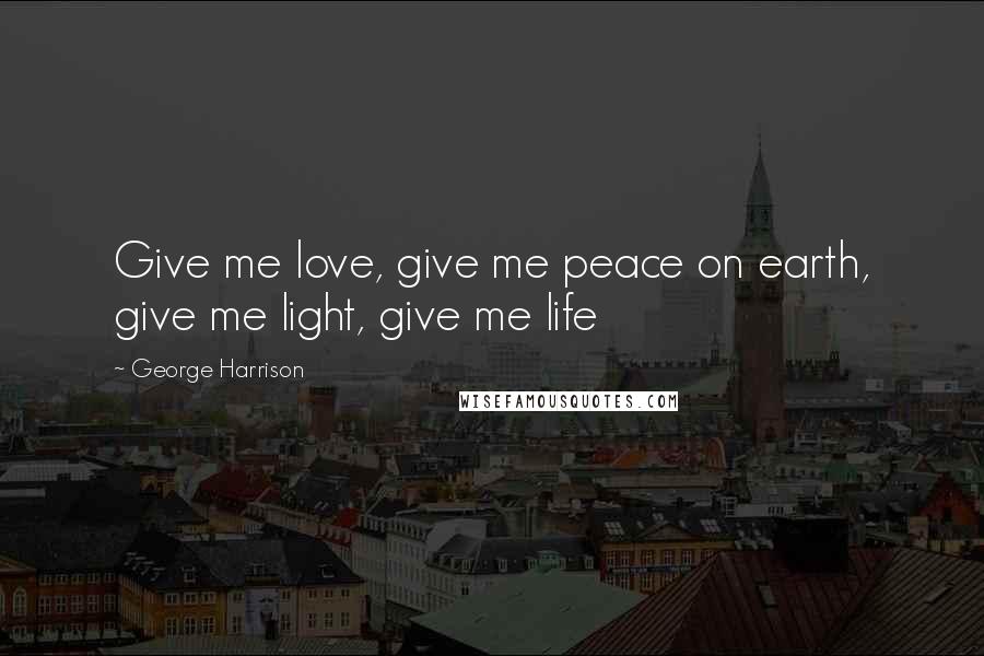 George Harrison Quotes: Give me love, give me peace on earth, give me light, give me life