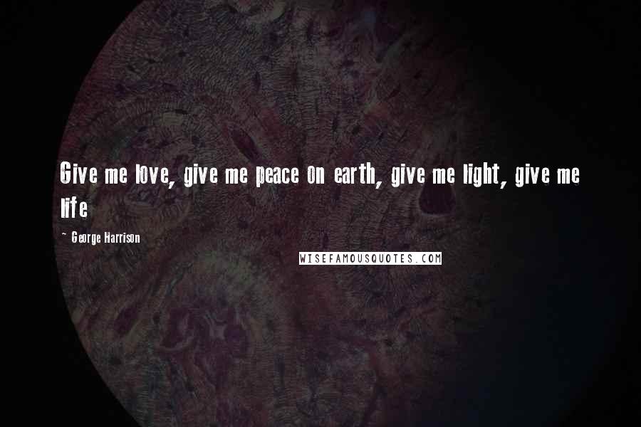 George Harrison Quotes: Give me love, give me peace on earth, give me light, give me life