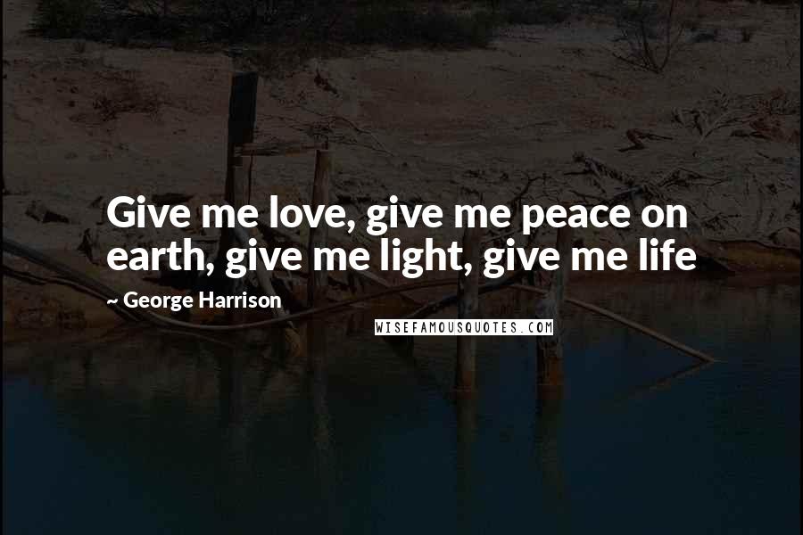 George Harrison Quotes: Give me love, give me peace on earth, give me light, give me life