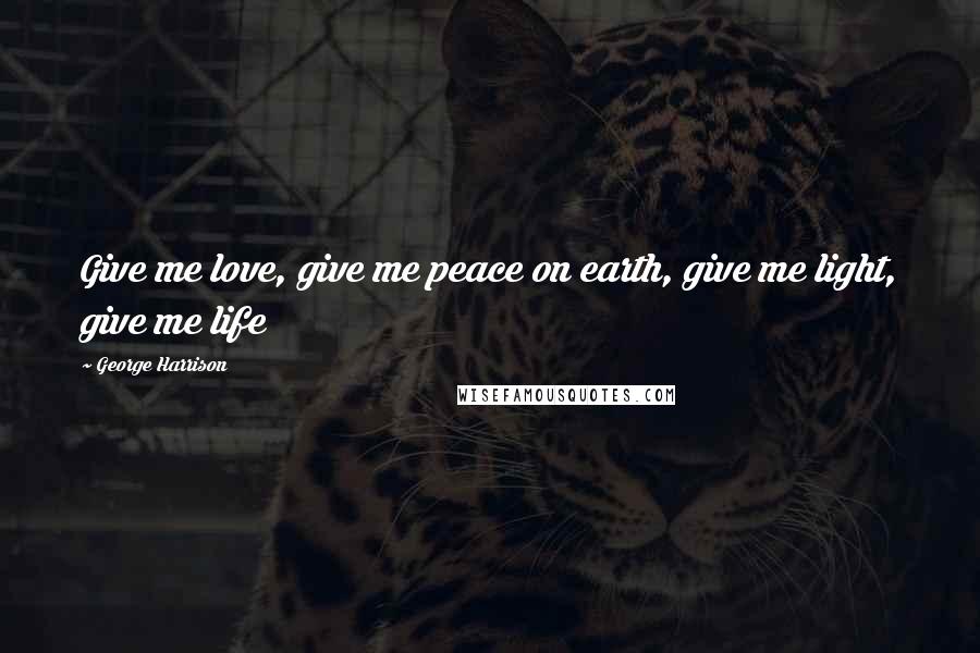 George Harrison Quotes: Give me love, give me peace on earth, give me light, give me life