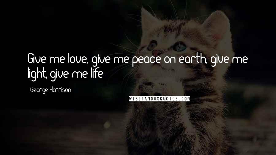 George Harrison Quotes: Give me love, give me peace on earth, give me light, give me life