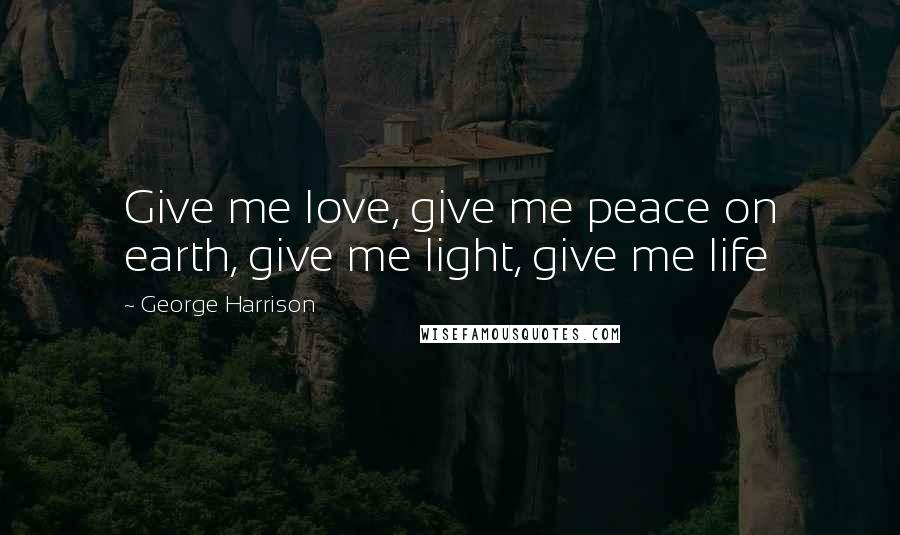 George Harrison Quotes: Give me love, give me peace on earth, give me light, give me life