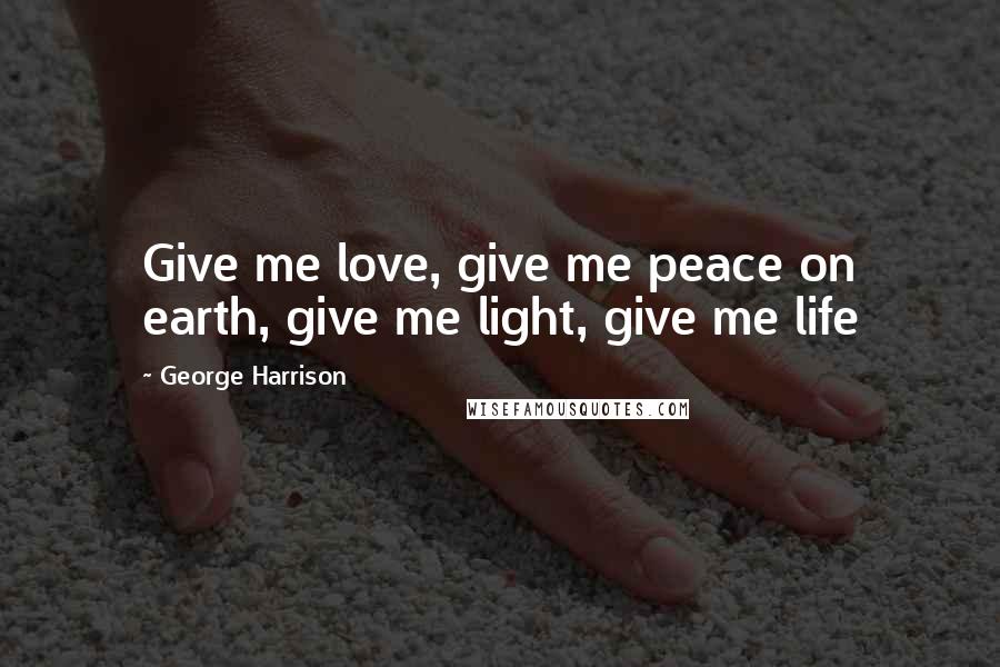 George Harrison Quotes: Give me love, give me peace on earth, give me light, give me life