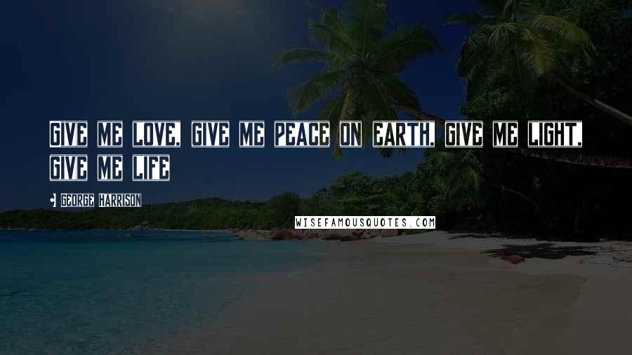 George Harrison Quotes: Give me love, give me peace on earth, give me light, give me life