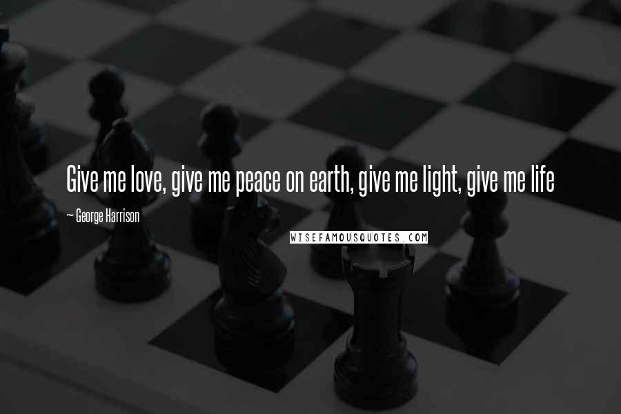 George Harrison Quotes: Give me love, give me peace on earth, give me light, give me life