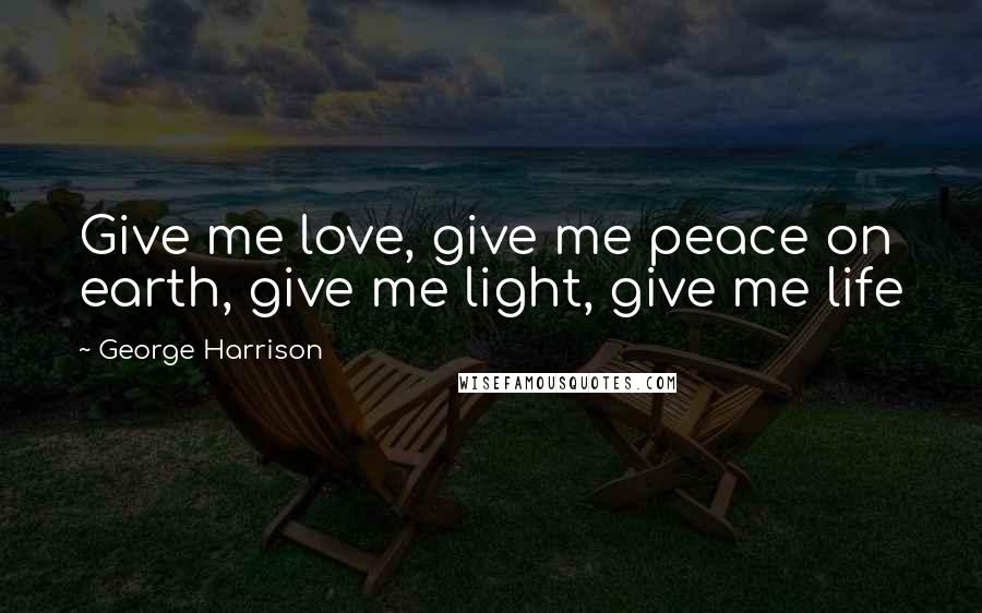 George Harrison Quotes: Give me love, give me peace on earth, give me light, give me life