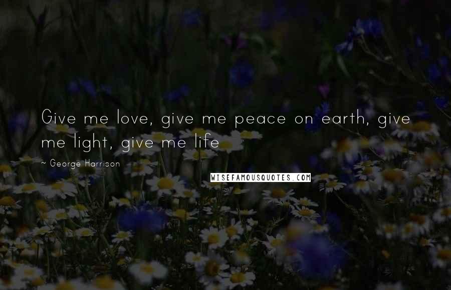 George Harrison Quotes: Give me love, give me peace on earth, give me light, give me life