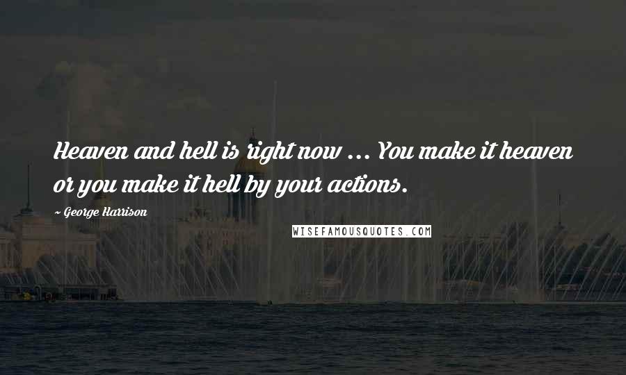 George Harrison Quotes: Heaven and hell is right now ... You make it heaven or you make it hell by your actions.