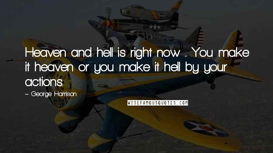 George Harrison Quotes: Heaven and hell is right now ... You make it heaven or you make it hell by your actions.