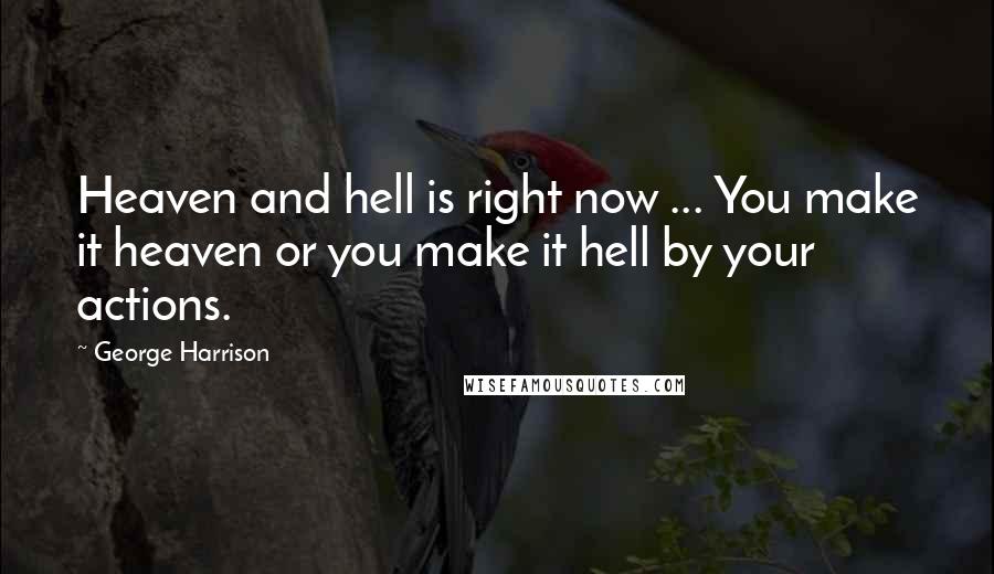 George Harrison Quotes: Heaven and hell is right now ... You make it heaven or you make it hell by your actions.