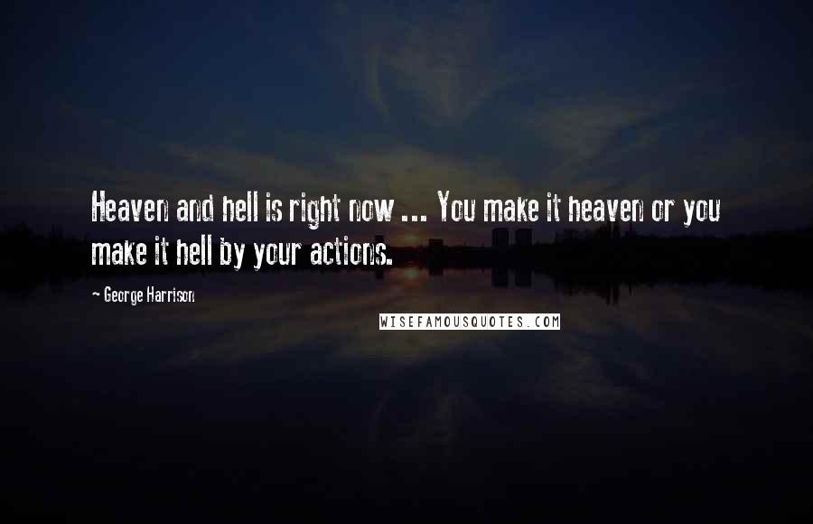 George Harrison Quotes: Heaven and hell is right now ... You make it heaven or you make it hell by your actions.