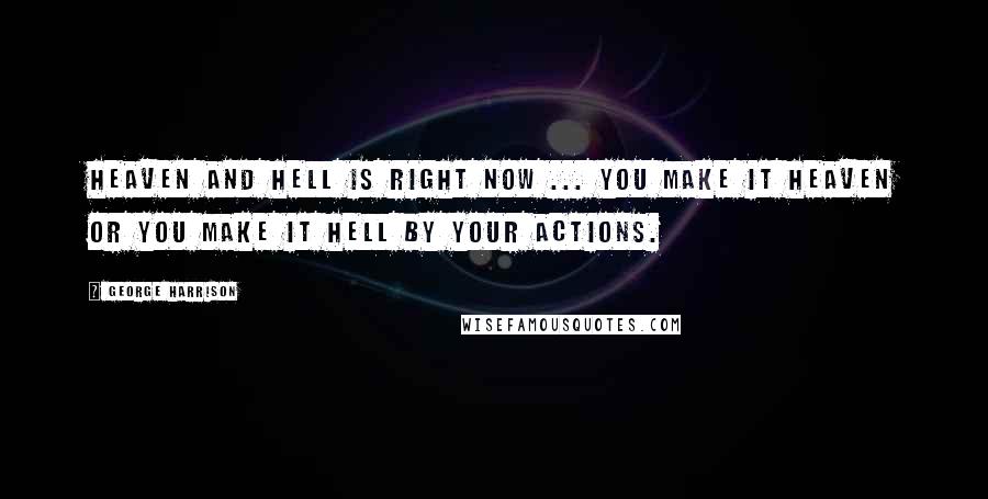 George Harrison Quotes: Heaven and hell is right now ... You make it heaven or you make it hell by your actions.