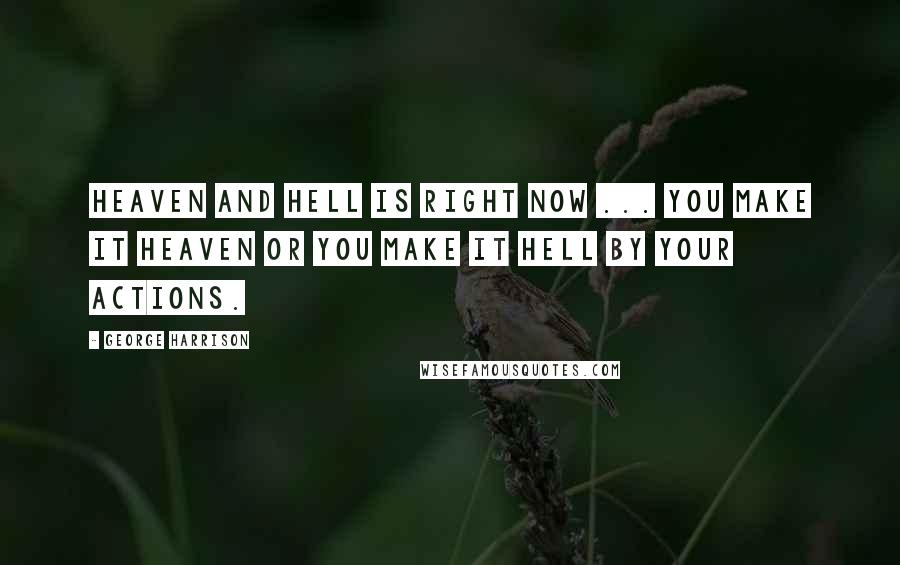 George Harrison Quotes: Heaven and hell is right now ... You make it heaven or you make it hell by your actions.