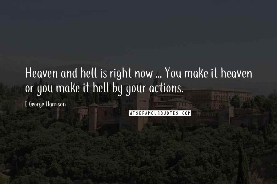 George Harrison Quotes: Heaven and hell is right now ... You make it heaven or you make it hell by your actions.