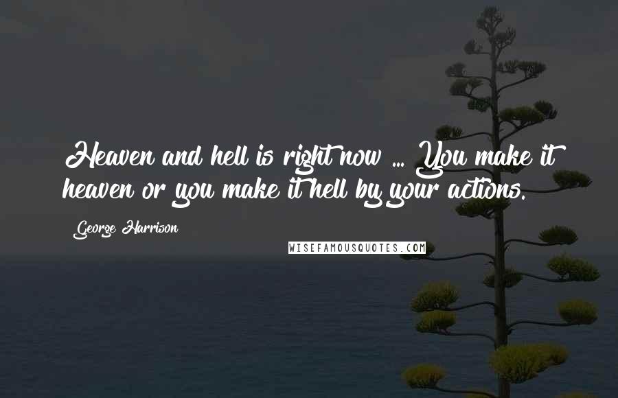 George Harrison Quotes: Heaven and hell is right now ... You make it heaven or you make it hell by your actions.