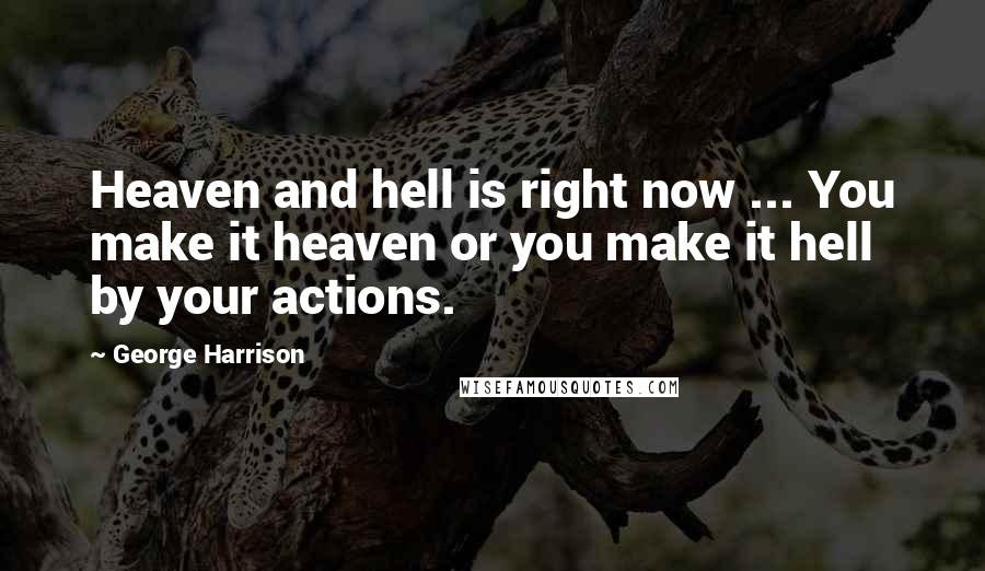 George Harrison Quotes: Heaven and hell is right now ... You make it heaven or you make it hell by your actions.