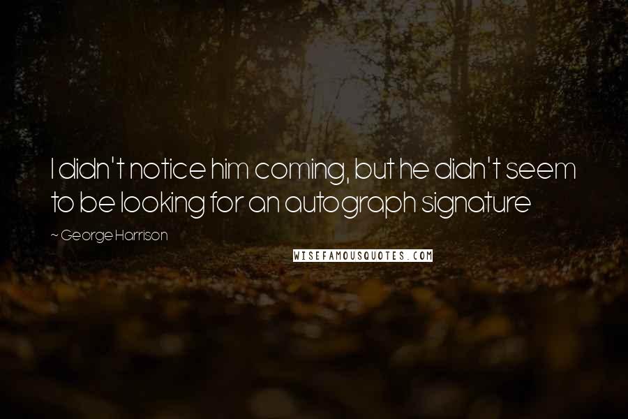 George Harrison Quotes: I didn't notice him coming, but he didn't seem to be looking for an autograph signature