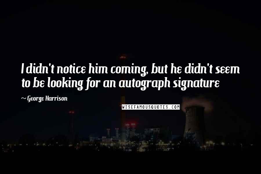 George Harrison Quotes: I didn't notice him coming, but he didn't seem to be looking for an autograph signature