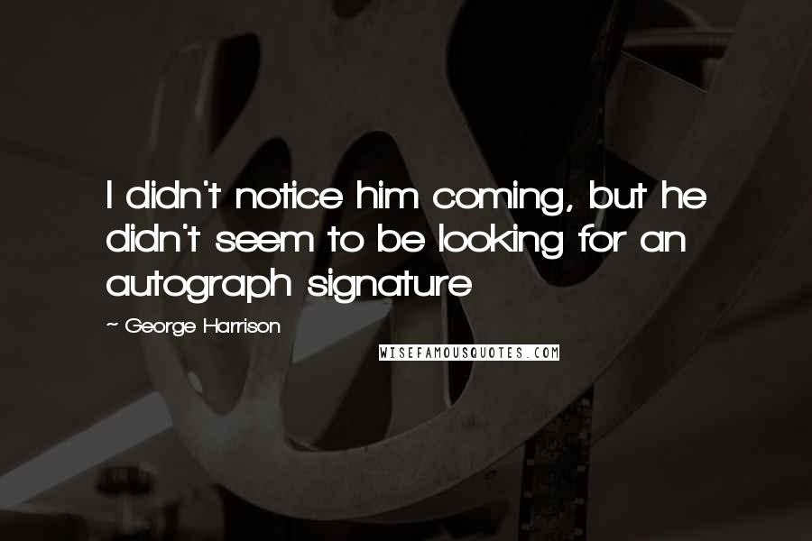 George Harrison Quotes: I didn't notice him coming, but he didn't seem to be looking for an autograph signature