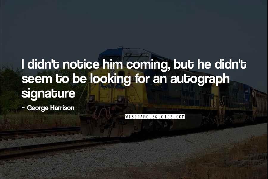 George Harrison Quotes: I didn't notice him coming, but he didn't seem to be looking for an autograph signature