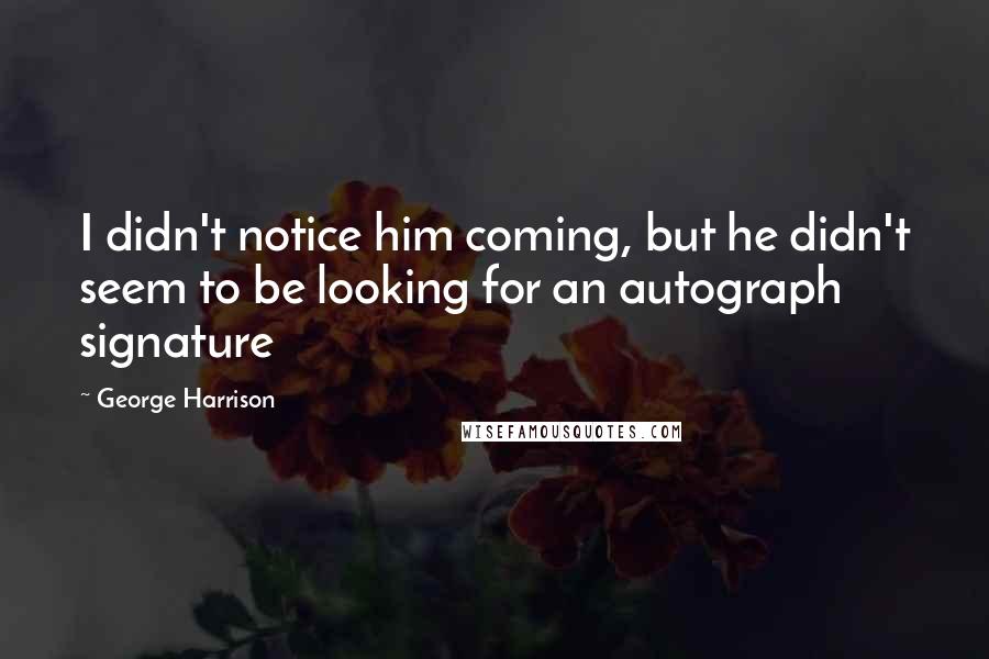 George Harrison Quotes: I didn't notice him coming, but he didn't seem to be looking for an autograph signature