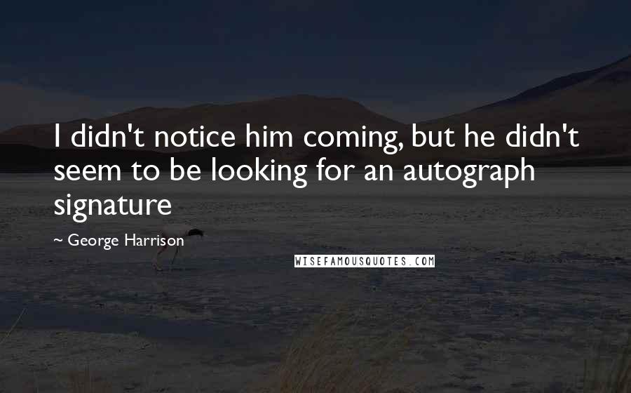 George Harrison Quotes: I didn't notice him coming, but he didn't seem to be looking for an autograph signature