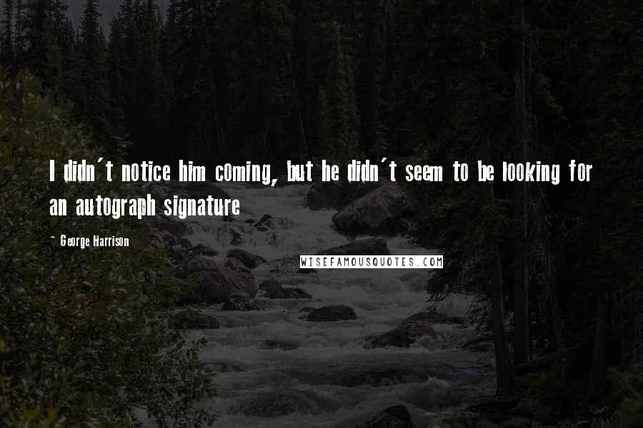 George Harrison Quotes: I didn't notice him coming, but he didn't seem to be looking for an autograph signature