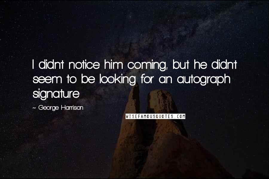 George Harrison Quotes: I didn't notice him coming, but he didn't seem to be looking for an autograph signature