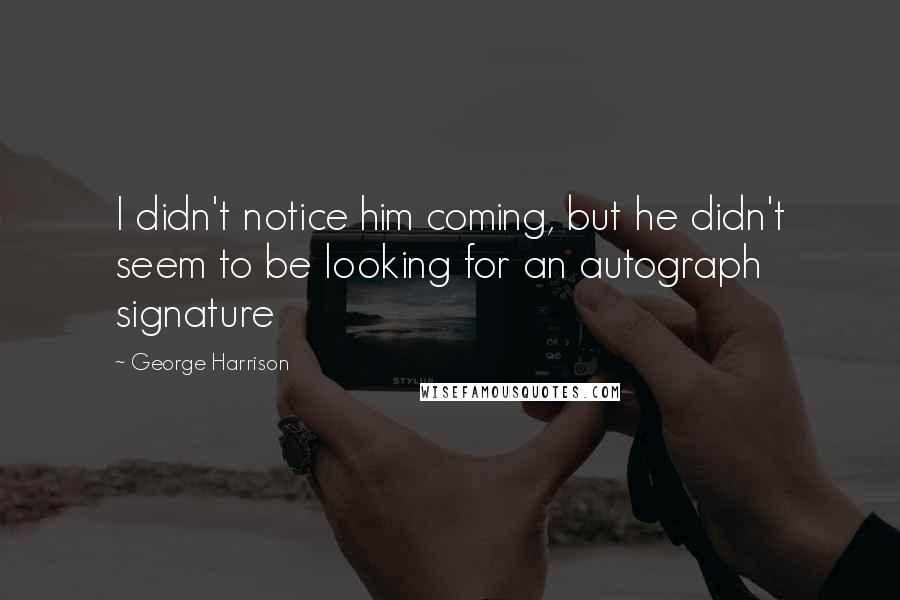 George Harrison Quotes: I didn't notice him coming, but he didn't seem to be looking for an autograph signature