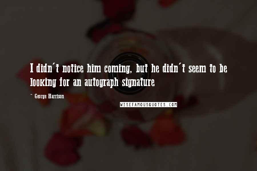 George Harrison Quotes: I didn't notice him coming, but he didn't seem to be looking for an autograph signature