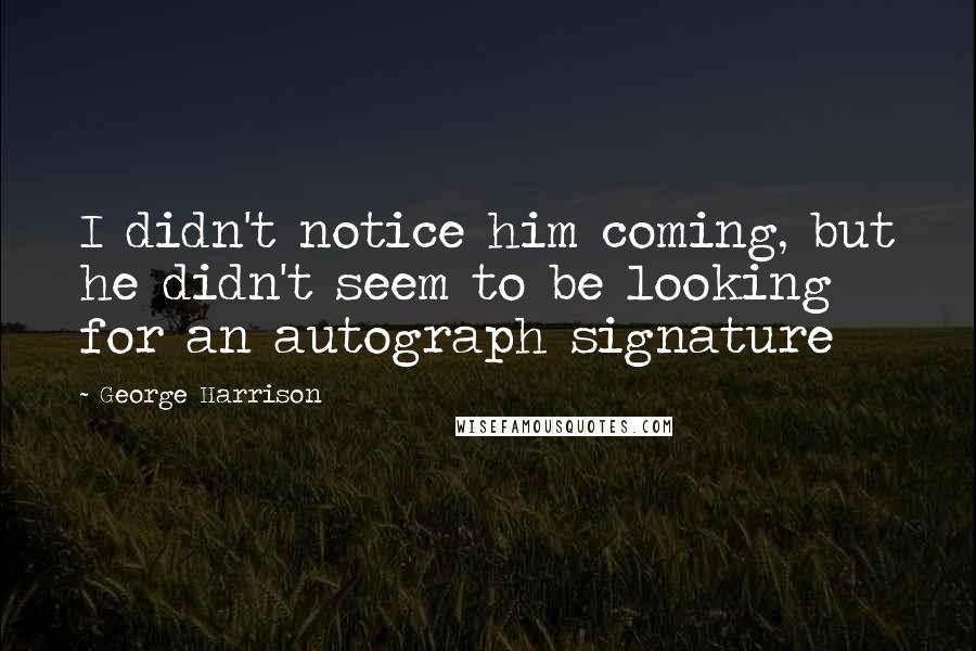 George Harrison Quotes: I didn't notice him coming, but he didn't seem to be looking for an autograph signature