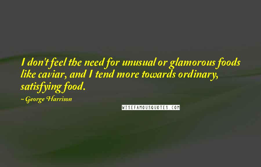 George Harrison Quotes: I don't feel the need for unusual or glamorous foods like caviar, and I tend more towards ordinary, satisfying food.