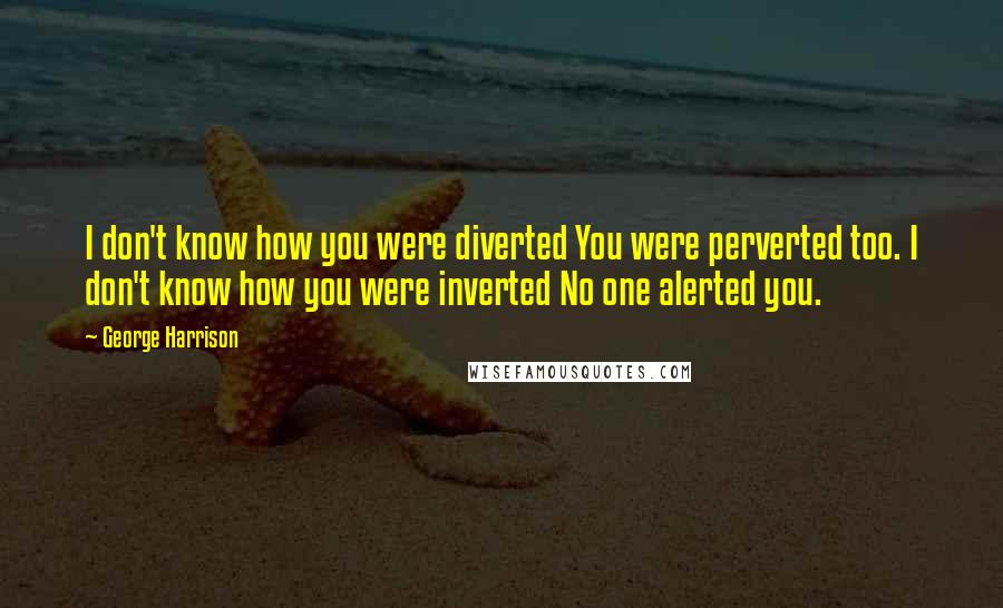 George Harrison Quotes: I don't know how you were diverted You were perverted too. I don't know how you were inverted No one alerted you.