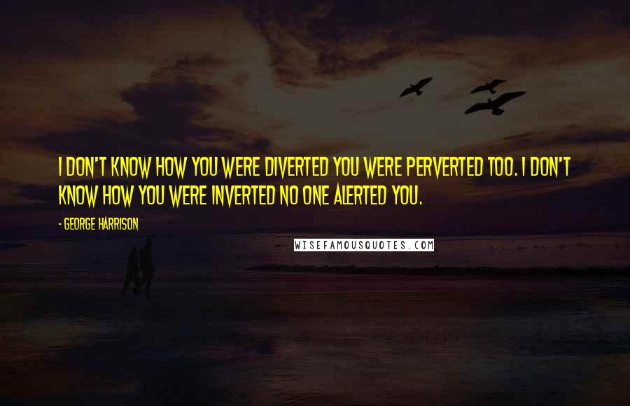 George Harrison Quotes: I don't know how you were diverted You were perverted too. I don't know how you were inverted No one alerted you.