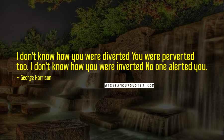 George Harrison Quotes: I don't know how you were diverted You were perverted too. I don't know how you were inverted No one alerted you.