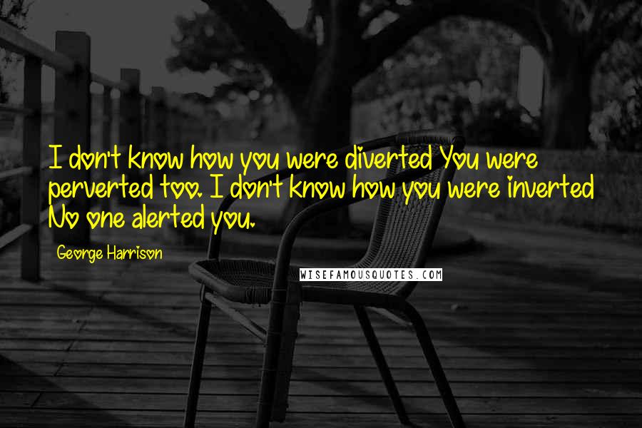 George Harrison Quotes: I don't know how you were diverted You were perverted too. I don't know how you were inverted No one alerted you.