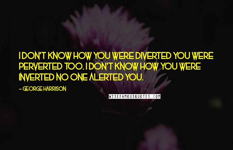 George Harrison Quotes: I don't know how you were diverted You were perverted too. I don't know how you were inverted No one alerted you.