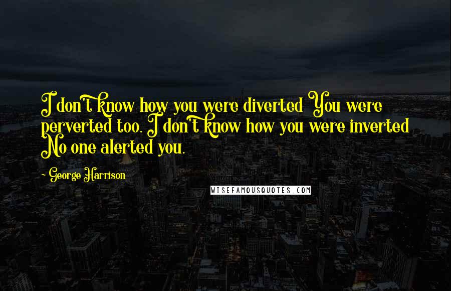 George Harrison Quotes: I don't know how you were diverted You were perverted too. I don't know how you were inverted No one alerted you.