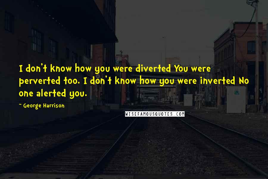 George Harrison Quotes: I don't know how you were diverted You were perverted too. I don't know how you were inverted No one alerted you.