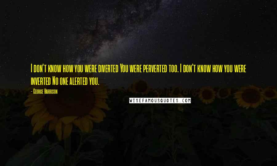 George Harrison Quotes: I don't know how you were diverted You were perverted too. I don't know how you were inverted No one alerted you.