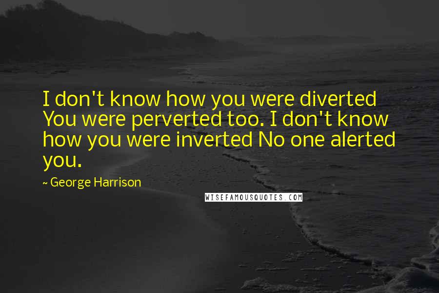 George Harrison Quotes: I don't know how you were diverted You were perverted too. I don't know how you were inverted No one alerted you.