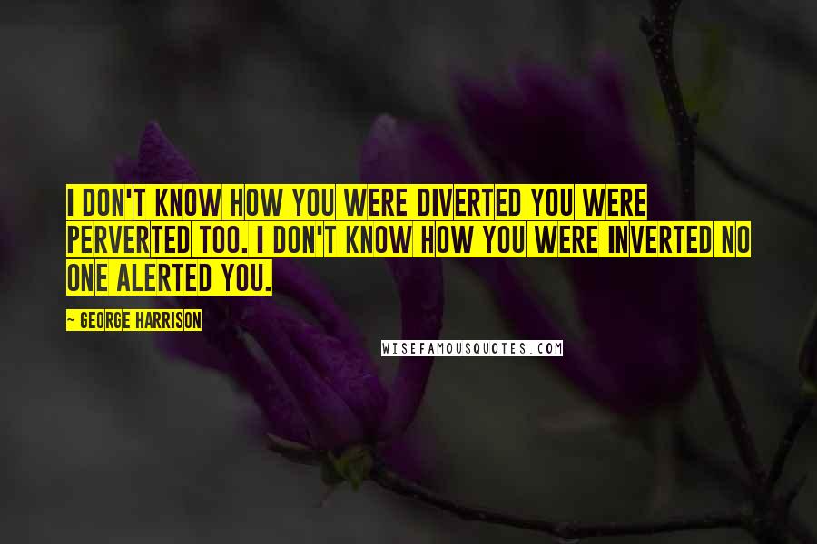 George Harrison Quotes: I don't know how you were diverted You were perverted too. I don't know how you were inverted No one alerted you.