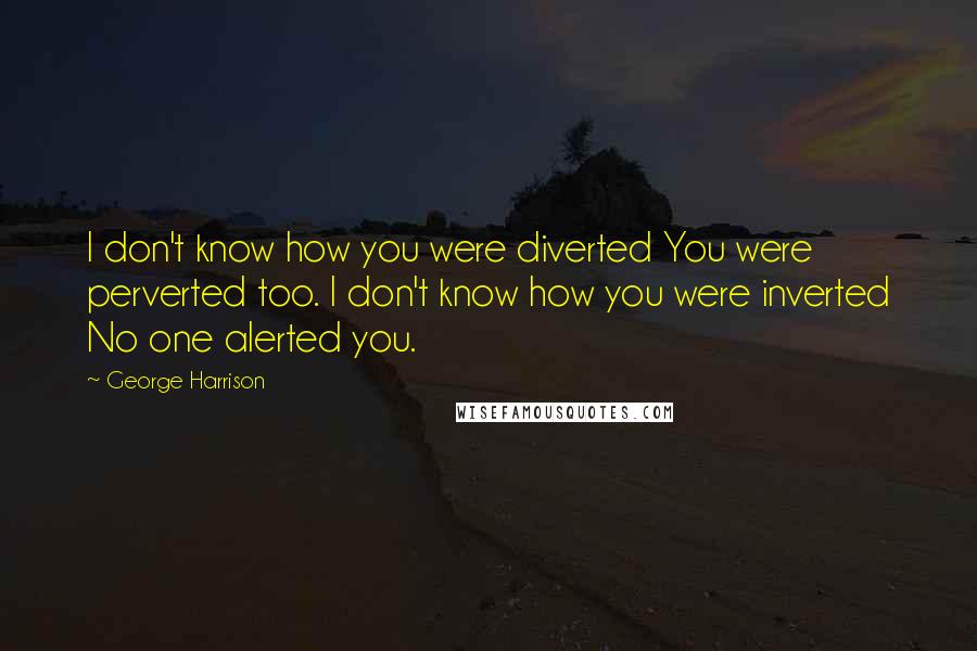 George Harrison Quotes: I don't know how you were diverted You were perverted too. I don't know how you were inverted No one alerted you.