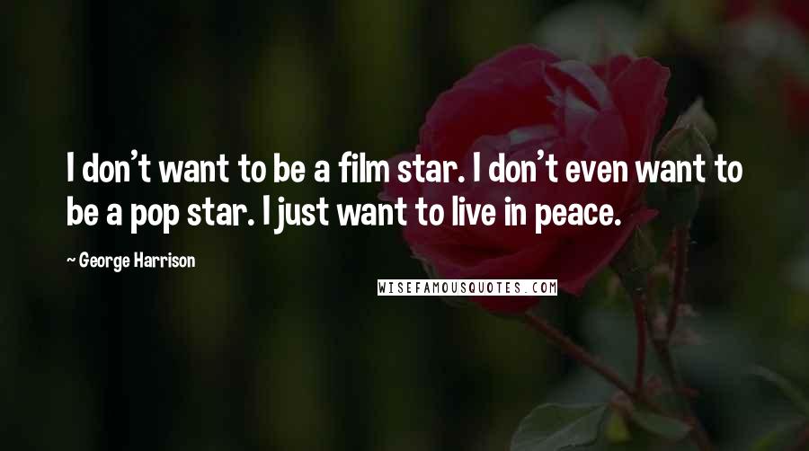 George Harrison Quotes: I don't want to be a film star. I don't even want to be a pop star. I just want to live in peace.
