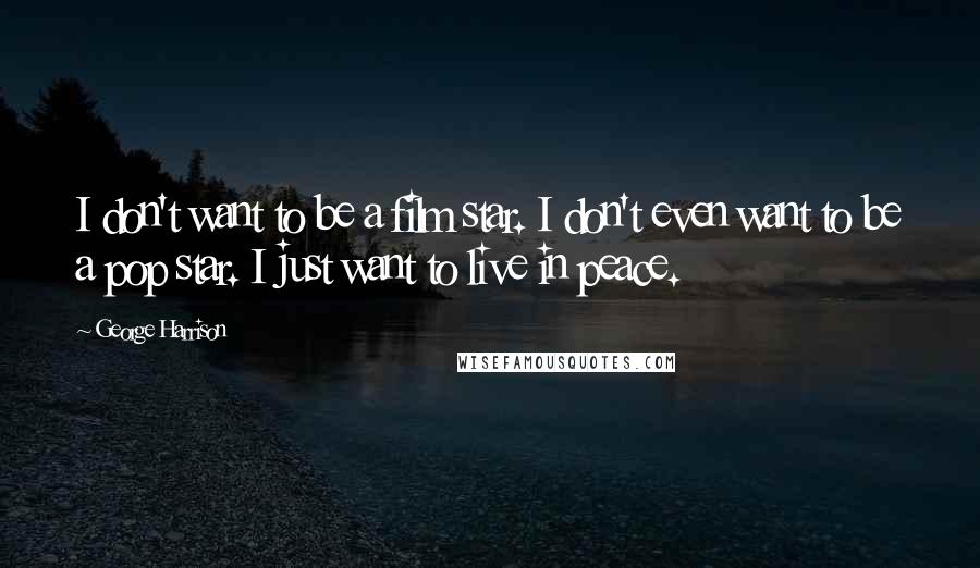 George Harrison Quotes: I don't want to be a film star. I don't even want to be a pop star. I just want to live in peace.