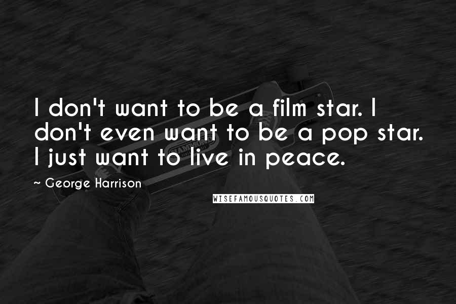 George Harrison Quotes: I don't want to be a film star. I don't even want to be a pop star. I just want to live in peace.