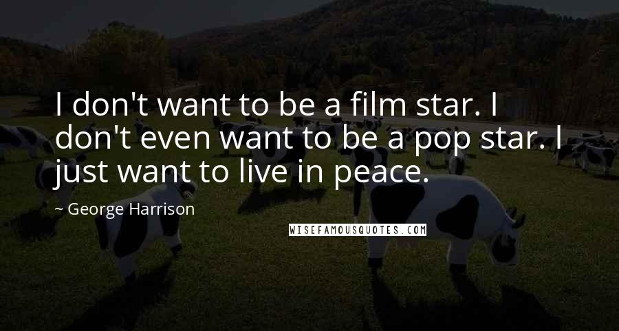 George Harrison Quotes: I don't want to be a film star. I don't even want to be a pop star. I just want to live in peace.