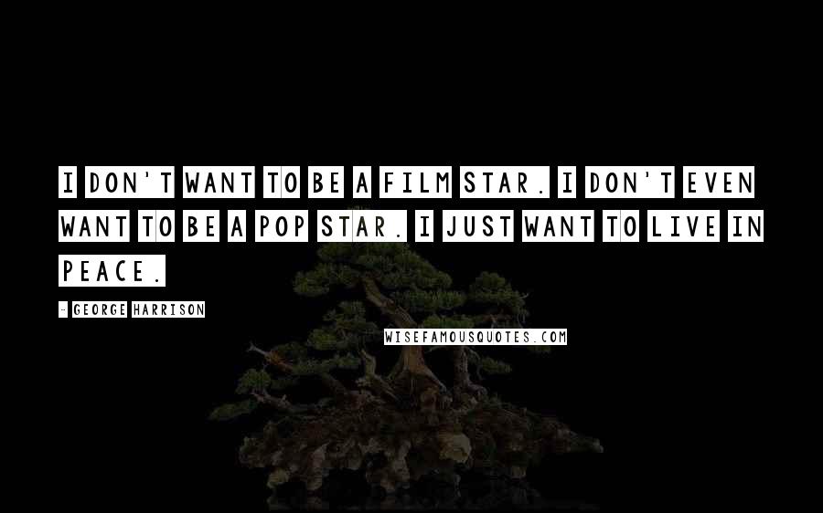 George Harrison Quotes: I don't want to be a film star. I don't even want to be a pop star. I just want to live in peace.